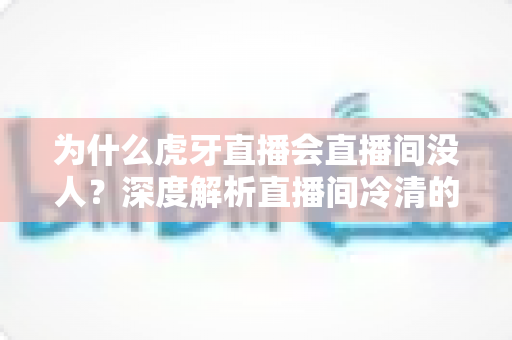 为什么虎牙直播会直播间没人?深度解析直播间冷清的原因与高效引流攻略 为什么虎牙直播会直播间没人?深度解析直播间冷清的原因与高效引流攻略