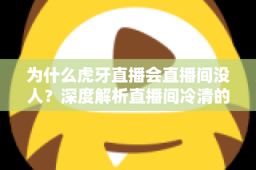 为什么虎牙直播会直播间没人?深度解析直播间冷清的原因与高效引流攻略 为什么虎牙直播会直播间没人?深度解析直播间冷清的原因与高效引流攻略