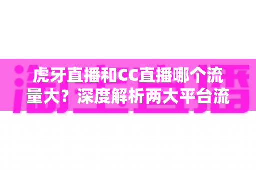 虎牙直播和CC直播哪个流量大?深度解析两大平台流量差距与平台选择全攻略 虎牙直播和CC直播哪个流量大?深度解析两大平台流量差距与平台选择全攻略