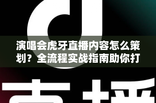 演唱会虎牙直播内容怎么策划?全流程实战指南助你打造爆款直播 演唱会虎牙直播内容怎么策划?全流程实战指南助你打造爆款直播