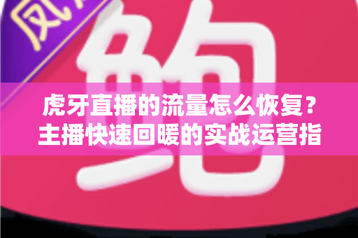 虎牙直播的流量怎么恢复?主播快速回暖的实战运营指南 虎牙直播的流量怎么恢复?主播快速回暖的实战运营指南