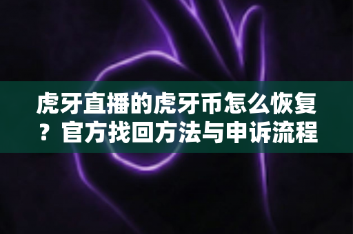 虎牙直播的虎牙币怎么恢复?官方找回方法与申诉流程全解析 虎牙直播的虎牙币怎么恢复?官方找回方法与申诉流程全解析