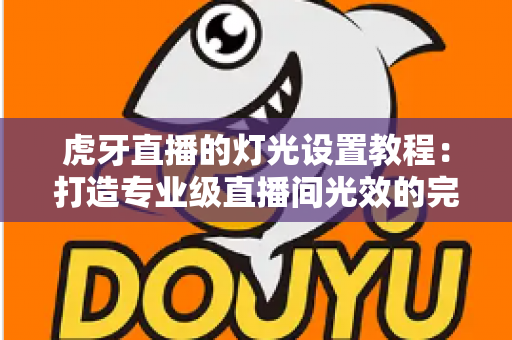 虎牙直播的灯光设置教程：打造专业级直播间光效的完整指南