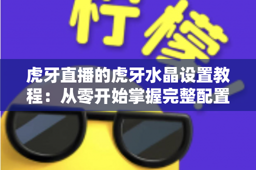 虎牙直播的虎牙水晶设置教程：从零开始掌握完整配置方法与实用优化技巧