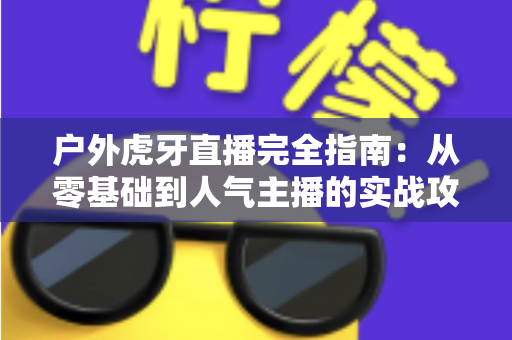 户外虎牙直播完全指南:从零基础到人气主播的实战攻略 户外虎牙直播完全指南:从零基础到人气主播的实战攻略