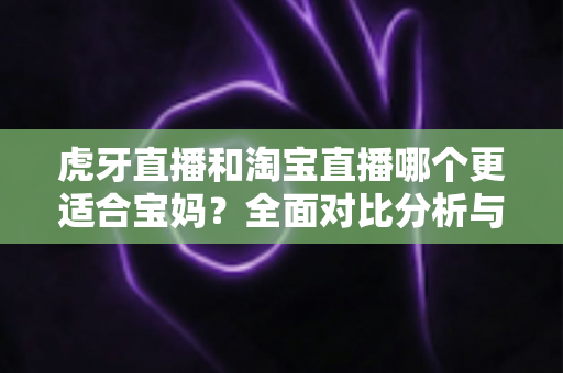 虎牙直播和淘宝直播哪个更适合宝妈?全面对比分析与新手入门选择指南 虎牙直播和淘宝直播哪个更适合宝妈?全面对比分析与新手入门选择指南