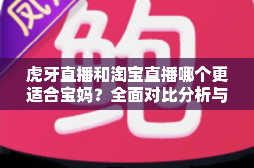 虎牙直播和淘宝直播哪个更适合宝妈?全面对比分析与新手入门选择指南 虎牙直播和淘宝直播哪个更适合宝妈?全面对比分析与新手入门选择指南