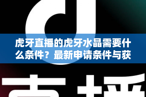 虎牙直播的虎牙水晶需要什么条件?最新申请条件与获取攻略全解析 虎牙直播的虎牙水晶需要什么条件?最新申请条件与获取攻略全解析