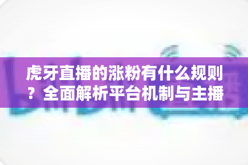 虎牙直播的涨粉有什么规则？全面解析平台机制与主播吸粉实战指南
