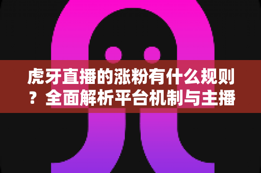 虎牙直播的涨粉有什么规则？全面解析平台机制与主播吸粉实战指南