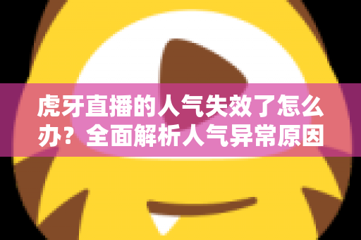 虎牙直播的人气失效了怎么办?全面解析人气异常原因与高效解决方案指南 虎牙直播的人气失效了怎么办?全面解析人气异常原因与高效解决方案指南