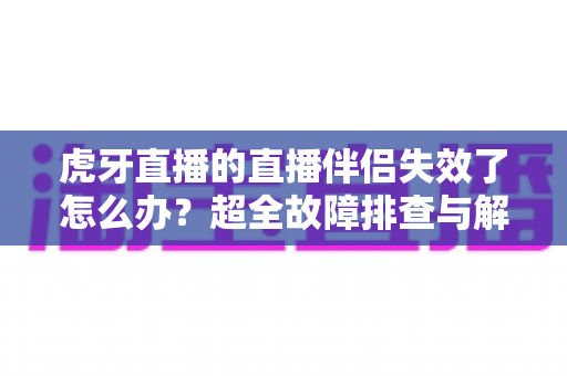 虎牙直播的直播伴侣失效了怎么办？超全故障排查与解决指南，让你快速恢复开播！