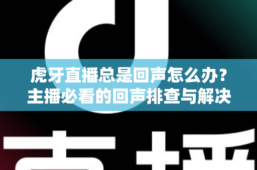 虎牙直播总是回声怎么办?主播必看的回声排查与解决全攻略 虎牙直播总是回声怎么办?主播必看的回声排查与解决全攻略