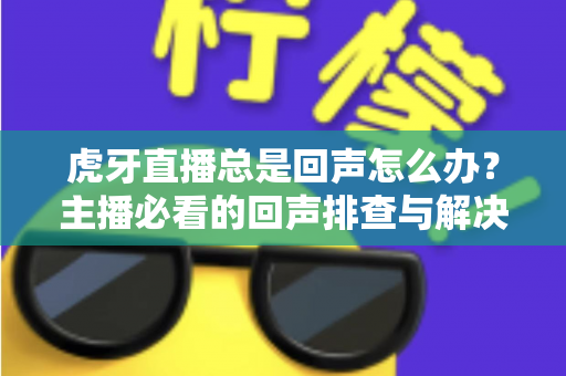 虎牙直播总是回声怎么办?主播必看的回声排查与解决全攻略 虎牙直播总是回声怎么办?主播必看的回声排查与解决全攻略