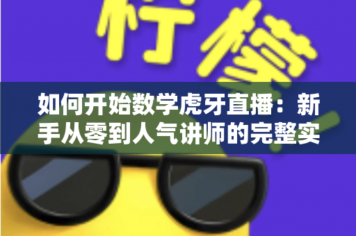 如何开始数学虎牙直播:新手从零到人气讲师的完整实战指南 如何开始数学虎牙直播:新手从零到人气讲师的完整实战指南