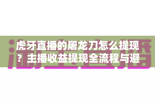 虎牙直播的屠龙刀怎么提现?主播收益提现全流程与避坑指南 虎牙直播的屠龙刀怎么提现?主播收益提现全流程与避坑指南