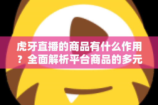 虎牙直播的商品有什么作用?全面解析平台商品的多元价值与商业逻辑 虎牙直播的商品有什么作用?全面解析平台商品的多元价值与商业逻辑