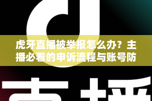 虎牙直播被举报怎么办?主播必看的申诉流程与账号防护全攻略 虎牙直播被举报怎么办?主播必看的申诉流程与账号防护全攻略