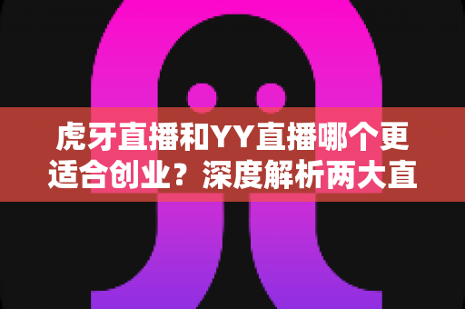 虎牙直播和YY直播哪个更适合创业?深度解析两大直播平台的创业机遇、变现路径与平台选择策略 虎牙直播和YY直播哪个更适合创业?深度解析两大直播平台的创业机遇、变现路径与平台选择策略