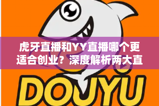 虎牙直播和YY直播哪个更适合创业?深度解析两大直播平台的创业机遇、变现路径与平台选择策略 虎牙直播和YY直播哪个更适合创业?深度解析两大直播平台的创业机遇、变现路径与平台选择策略