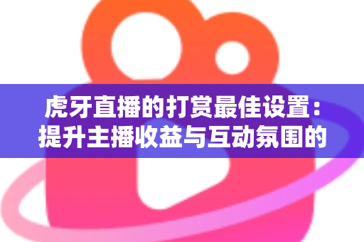 虎牙直播的打赏最佳设置:提升主播收益与互动氛围的全方位指南 虎牙直播的打赏最佳设置:提升主播收益与互动氛围的全方位指南