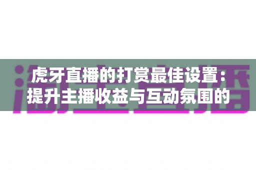 虎牙直播的打赏最佳设置:提升主播收益与互动氛围的全方位指南 虎牙直播的打赏最佳设置:提升主播收益与互动氛围的全方位指南