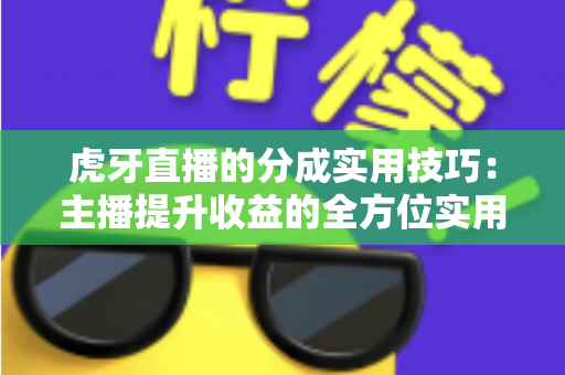 虎牙直播的分成实用技巧：主播提升收益的全方位实用指南