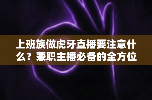 上班族做虎牙直播要注意什么?兼职主播必备的全方位避坑指南与实战攻略 上班族做虎牙直播要注意什么?兼职主播必备的全方位避坑指南与实战攻略