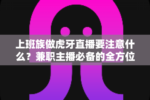 上班族做虎牙直播要注意什么?兼职主播必备的全方位避坑指南与实战攻略 上班族做虎牙直播要注意什么?兼职主播必备的全方位避坑指南与实战攻略