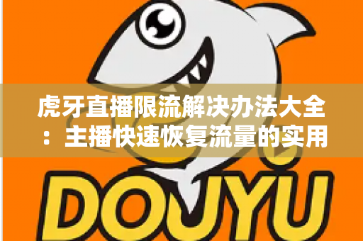 虎牙直播限流解决办法大全:主播快速恢复流量的实用运营指南 虎牙直播限流解决办法大全:主播快速恢复流量的实用运营指南