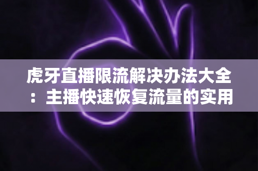 虎牙直播限流解决办法大全:主播快速恢复流量的实用运营指南 虎牙直播限流解决办法大全:主播快速恢复流量的实用运营指南