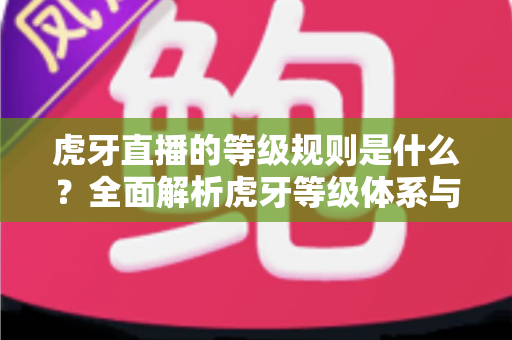 虎牙直播的等级规则是什么?全面解析虎牙等级体系与快速升级攻略 虎牙直播的等级规则是什么?全面解析虎牙等级体系与快速升级攻略