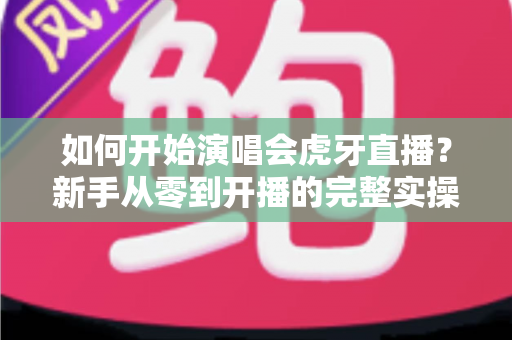 如何开始演唱会虎牙直播?新手从零到开播的完整实操指南 如何开始演唱会虎牙直播?新手从零到开播的完整实操指南