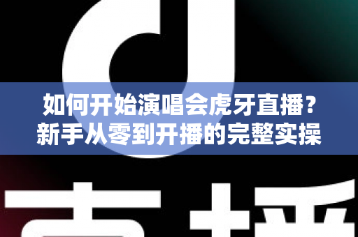 如何开始演唱会虎牙直播?新手从零到开播的完整实操指南 如何开始演唱会虎牙直播?新手从零到开播的完整实操指南