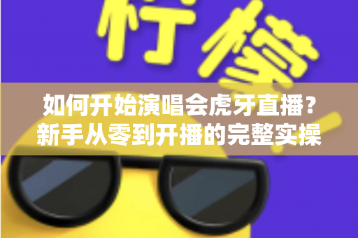 如何开始演唱会虎牙直播?新手从零到开播的完整实操指南 如何开始演唱会虎牙直播?新手从零到开播的完整实操指南