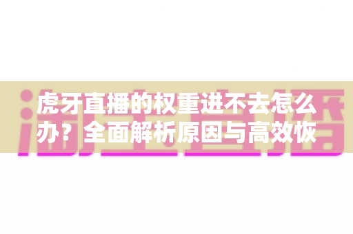 虎牙直播的权重进不去怎么办?全面解析原因与高效恢复流量的实用指南 虎牙直播的权重进不去怎么办?全面解析原因与高效恢复流量的实用指南