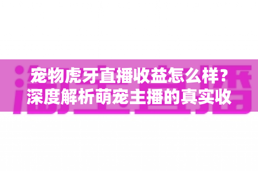 宠物虎牙直播收益怎么样?深度解析萌宠主播的真实收入与变现技巧 宠物虎牙直播收益怎么样?深度解析萌宠主播的真实收入与变现技巧