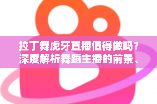 拉丁舞虎牙直播值得做吗?深度解析舞蹈主播的前景、收益与入行指南 拉丁舞虎牙直播值得做吗?深度解析舞蹈主播的前景、收益与入行指南