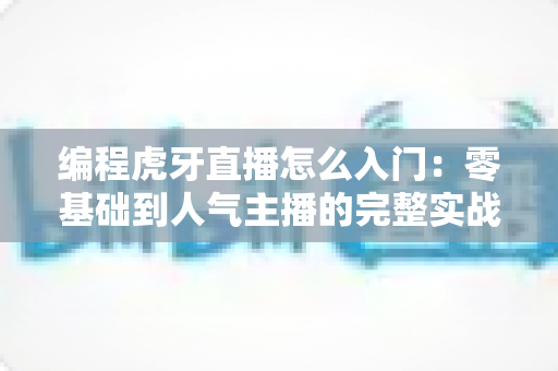 编程虎牙直播怎么入门:零基础到人气主播的完整实战指南 编程虎牙直播怎么入门:零基础到人气主播的完整实战指南