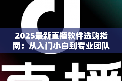 2025最新直播软件选购指南：从入门小白到专业团队，一文教你选对直播工具