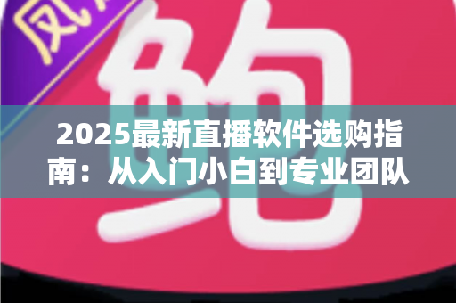 2025最新直播软件选购指南：从入门小白到专业团队，一文教你选对直播工具