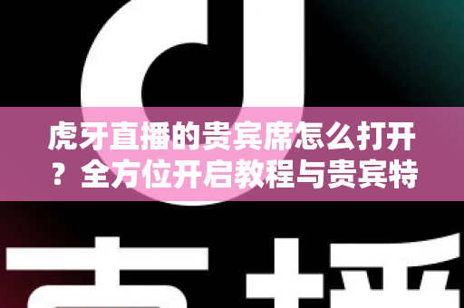 虎牙直播的贵宾席怎么打开?全方位开启教程与贵宾特权深度解析 虎牙直播的贵宾席怎么打开?全方位开启教程与贵宾特权深度解析