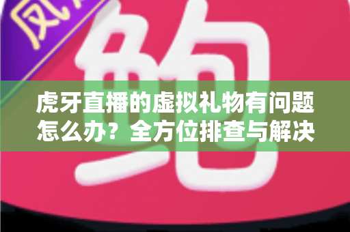 虎牙直播的虚拟礼物有问题怎么办?全方位排查与解决方案实用指南 虎牙直播的虚拟礼物有问题怎么办?全方位排查与解决方案实用指南