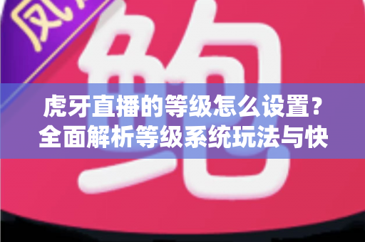 虎牙直播的等级怎么设置?全面解析等级系统玩法与快速升级攻略 虎牙直播的等级怎么设置?全面解析等级系统玩法与快速升级攻略