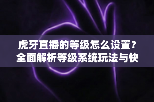 虎牙直播的等级怎么设置?全面解析等级系统玩法与快速升级攻略 虎牙直播的等级怎么设置?全面解析等级系统玩法与快速升级攻略