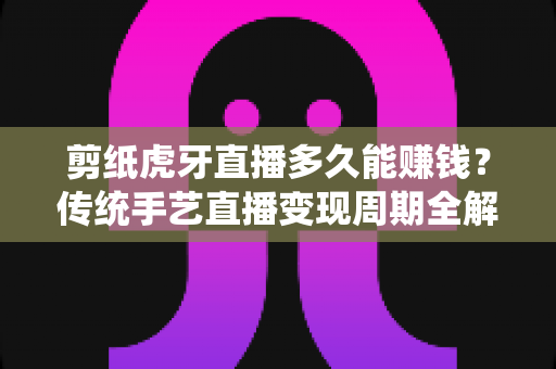 剪纸虎牙直播多久能赚钱?传统手艺直播变现周期全解析与新手起号实战指南 剪纸虎牙直播多久能赚钱?传统手艺直播变现周期全解析与新手起号实战指南