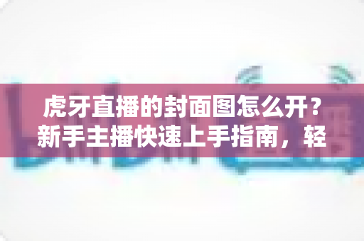 虎牙直播的封面图怎么开?新手主播快速上手指南,轻松打造高点击直播间封面 虎牙直播的封面图怎么开?新手主播快速上手指南,轻松打造高点击直播间封面