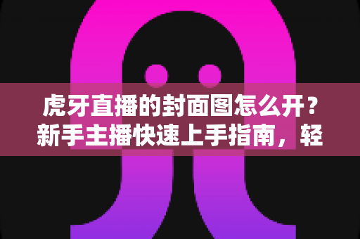 虎牙直播的封面图怎么开?新手主播快速上手指南,轻松打造高点击直播间封面 虎牙直播的封面图怎么开?新手主播快速上手指南,轻松打造高点击直播间封面
