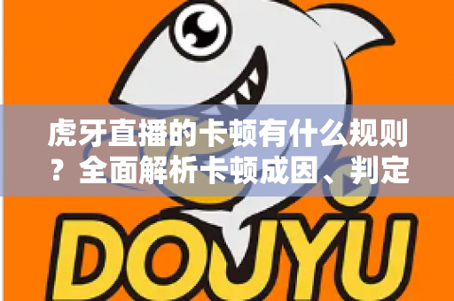 虎牙直播的卡顿有什么规则?全面解析卡顿成因、判定逻辑与流畅观看实用指南 虎牙直播的卡顿有什么规则?全面解析卡顿成因、判定逻辑与流畅观看实用指南