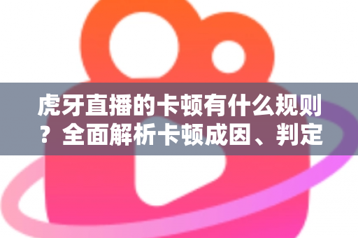 虎牙直播的卡顿有什么规则?全面解析卡顿成因、判定逻辑与流畅观看实用指南 虎牙直播的卡顿有什么规则?全面解析卡顿成因、判定逻辑与流畅观看实用指南